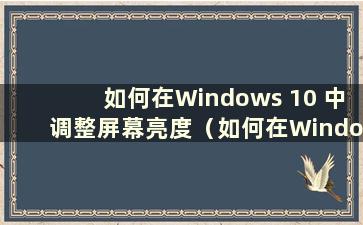 如何在Windows 10 中调整屏幕亮度（如何在Windows 10 中调整屏幕亮度）